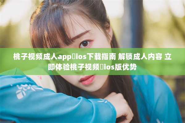 桃子视频成人app♥ios下载指南 解锁成人内容 立即体验桃子视频♥ios版优势