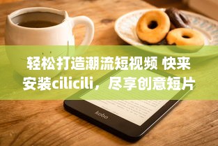 轻松打造潮流短视频 快来安装cilicili，尽享创意短片无限可能 v0.6.5下载